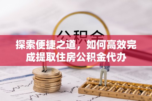 靖江探索便捷之道，如何高效完成提取住房公积金代办