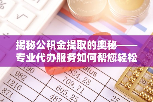 靖江揭秘公积金提取的奥秘——专业代办服务如何帮您轻松搞定