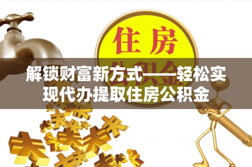 靖江解锁财富新方式——轻松实现代办提取住房公积金