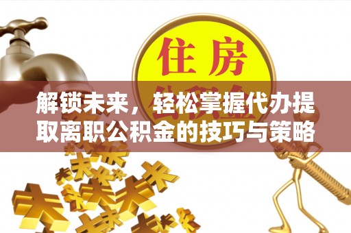 靖江解锁未来，轻松掌握代办提取离职公积金的技巧与策略