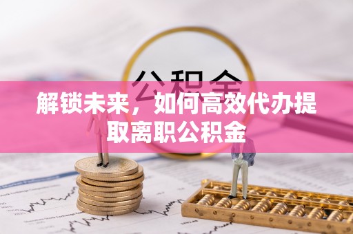 靖江解锁未来，如何高效代办提取离职公积金