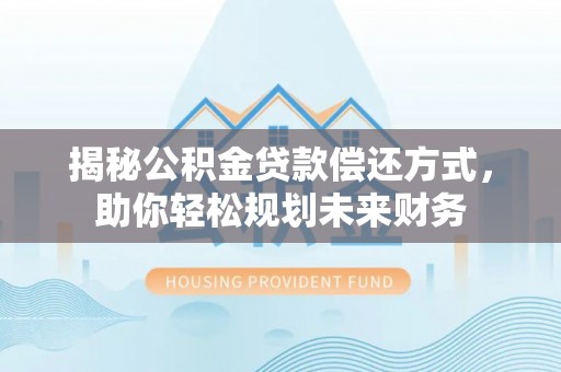 靖江揭秘公积金贷款偿还方式，助你轻松规划未来财务