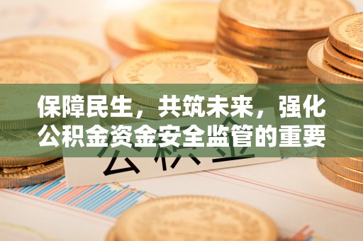靖江保障民生，共筑未来，强化公积金资金安全监管的重要性