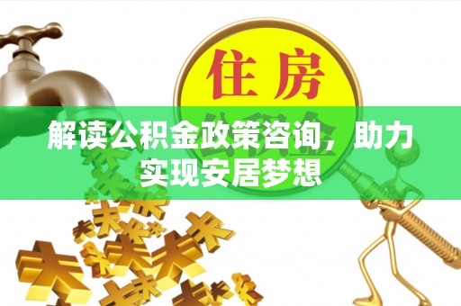 靖江解读公积金政策咨询，助力实现安居梦想