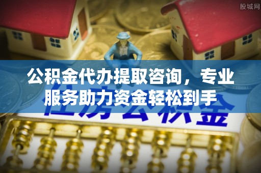 靖江公积金代办提取咨询，专业服务助力资金轻松到手