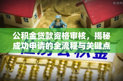 靖江公积金贷款资格审核，揭秘成功申请的全流程与关键点