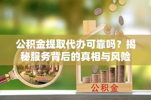 靖江公积金提取代办可靠吗？揭秘服务背后的真相与风险