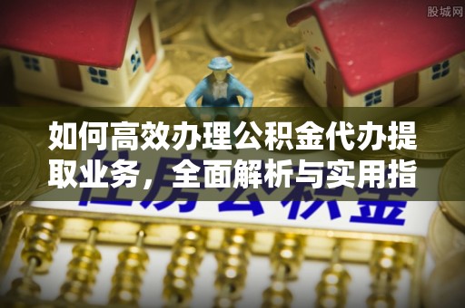 靖江如何高效办理公积金代办提取业务，全面解析与实用指南