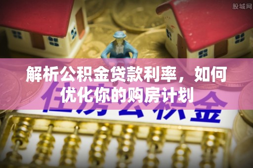 靖江解析公积金贷款利率，如何优化你的购房计划
