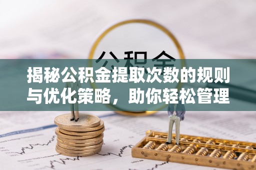 靖江揭秘公积金提取次数的规则与优化策略，助你轻松管理财务