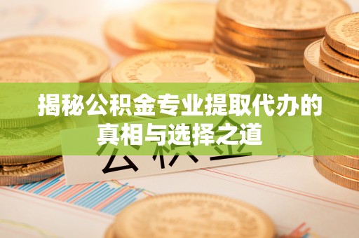靖江揭秘公积金专业提取代办的真相与选择之道