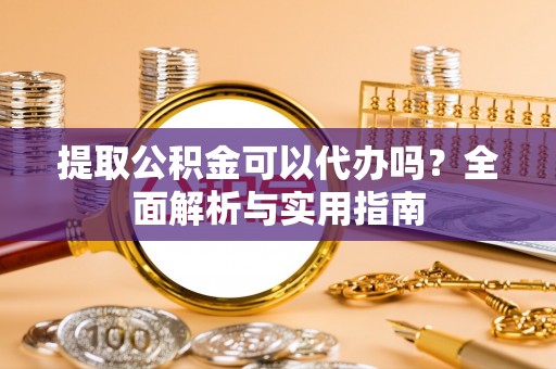 靖江提取公积金可以代办吗？全面解析与实用指南