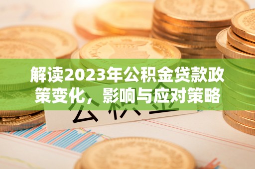 靖江解读2023年公积金贷款政策变化，影响与应对策略