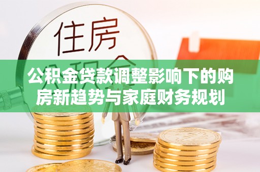 靖江公积金贷款调整影响下的购房新趋势与家庭财务规划