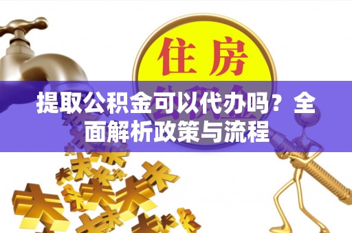 靖江提取公积金可以代办吗？全面解析政策与流程