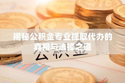 靖江揭秘公积金专业提取代办的真相与选择之道