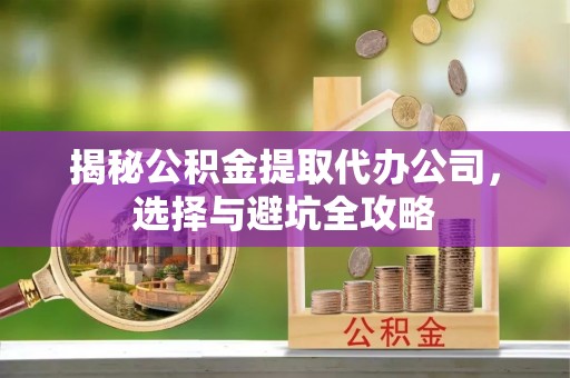 靖江揭秘公积金提取代办公司，选择与避坑全攻略