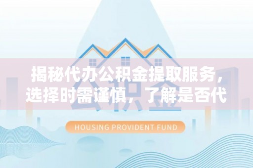 靖江揭秘代办公积金提取服务，选择时需谨慎，了解是否代办公积金提取可靠吗？