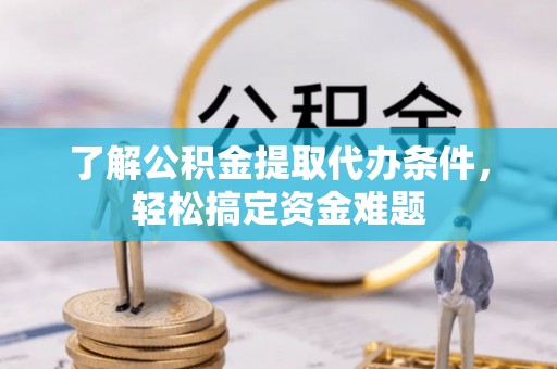 靖江了解公积金提取代办条件，轻松搞定资金难题