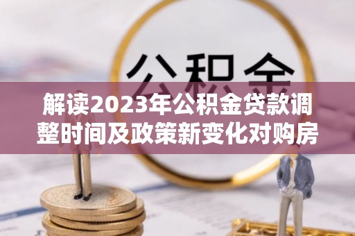 靖江解读2023年公积金贷款调整时间及政策新变化对购房的影响