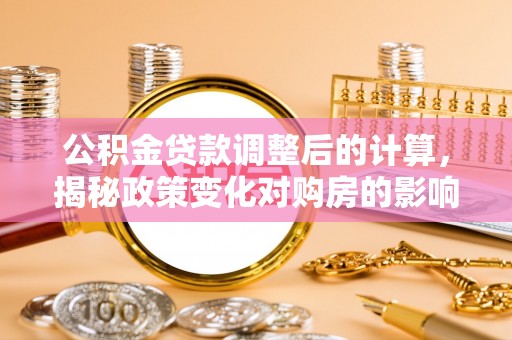 靖江公积金贷款调整后的计算，揭秘政策变化对购房的影响