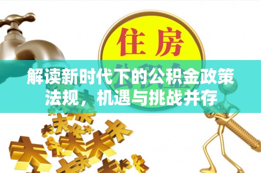靖江解读新时代下的公积金政策法规，机遇与挑战并存