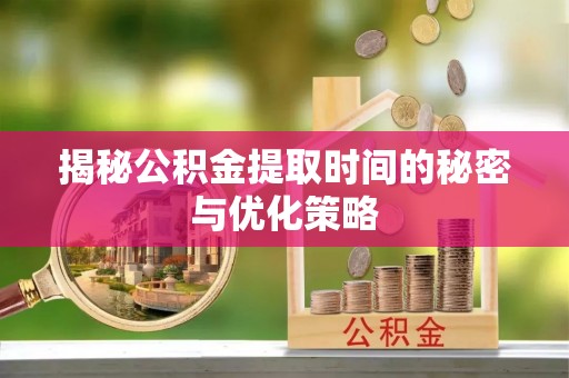 靖江揭秘公积金提取时间的秘密与优化策略