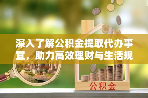 靖江深入了解公积金提取代办事宜，助力高效理财与生活规划