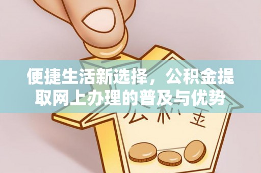 靖江便捷生活新选择，公积金提取网上办理的普及与优势