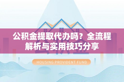 靖江公积金提取代办吗？全流程解析与实用技巧分享