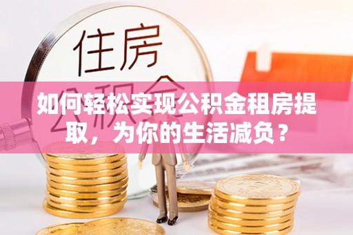 靖江如何轻松实现公积金租房提取，为你的生活减负？