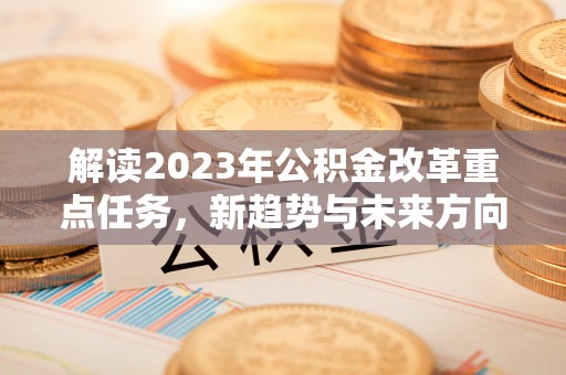 靖江解读2023年公积金改革重点任务，新趋势与未来方向