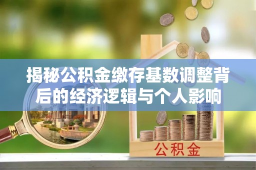 靖江揭秘公积金缴存基数调整背后的经济逻辑与个人影响