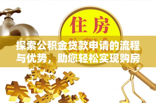 靖江探索公积金贷款申请的流程与优势，助您轻松实现购房梦想