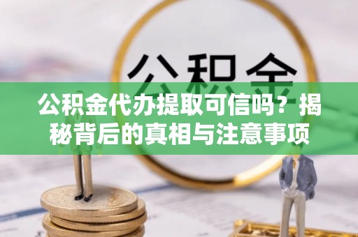 靖江公积金代办提取可信吗？揭秘背后的真相与注意事项