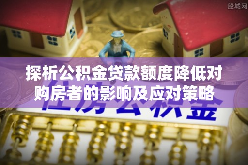 靖江探析公积金贷款额度降低对购房者的影响及应对策略