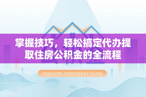 靖江掌握技巧，轻松搞定代办提取住房公积金的全流程