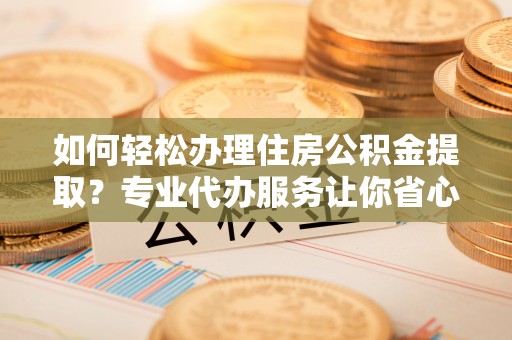 靖江如何轻松办理住房公积金提取？专业代办服务让你省心无忧