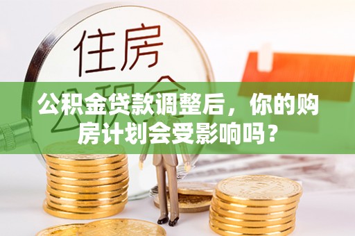 靖江公积金贷款调整后，你的购房计划会受影响吗？