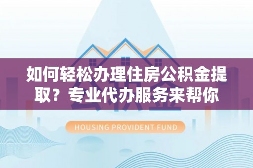 靖江如何轻松办理住房公积金提取？专业代办服务来帮你