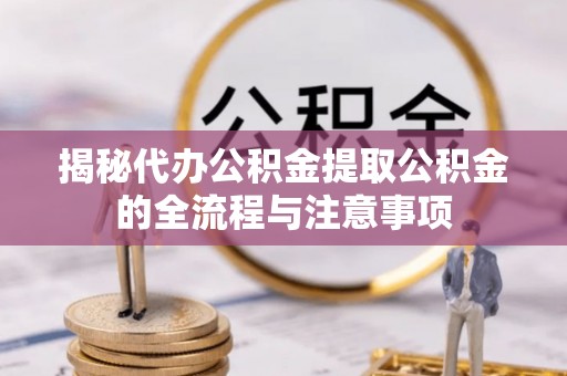 靖江揭秘代办公积金提取公积金的全流程与注意事项