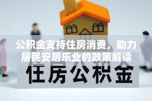 靖江公积金支持住房消费，助力居民安居乐业的政策解读