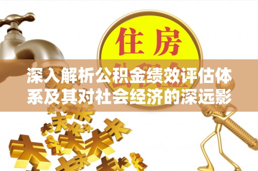 靖江深入解析公积金绩效评估体系及其对社会经济的深远影响