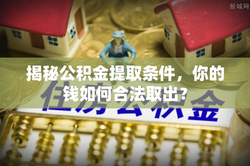 靖江揭秘公积金提取条件，你的钱如何合法取出？