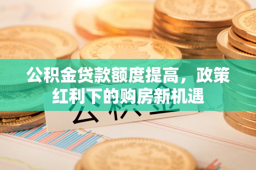 靖江公积金贷款额度提高，政策红利下的购房新机遇