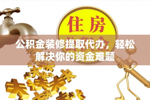 靖江公积金装修提取代办，轻松解决你的资金难题