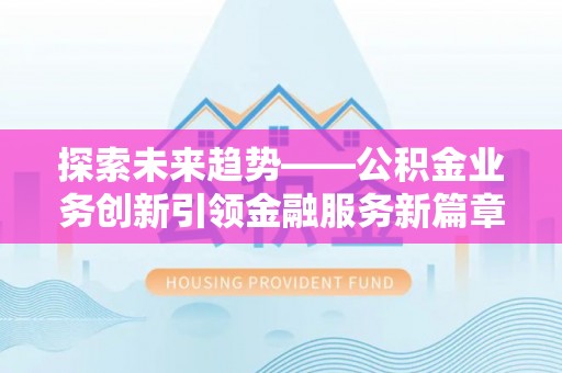 靖江探索未来趋势——公积金业务创新引领金融服务新篇章