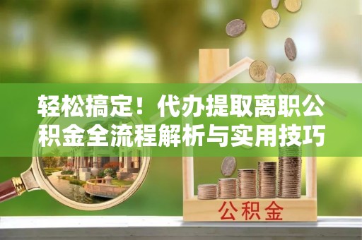 靖江轻松搞定！代办提取离职公积金全流程解析与实用技巧
