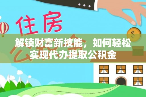 靖江解锁财富新技能，如何轻松实现代办提取公积金