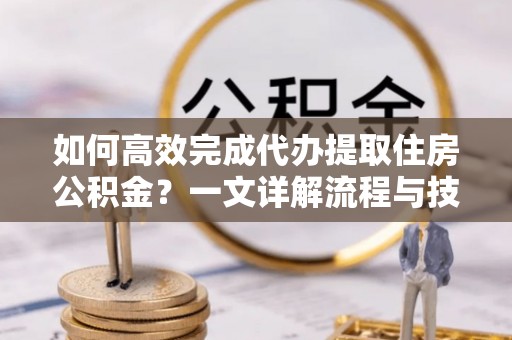 靖江如何高效完成代办提取住房公积金？一文详解流程与技巧